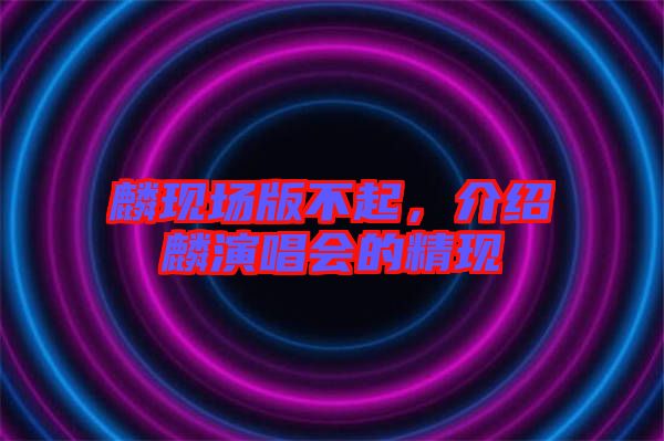 麟現(xiàn)場版不起，介紹麟演唱會的精現(xiàn)