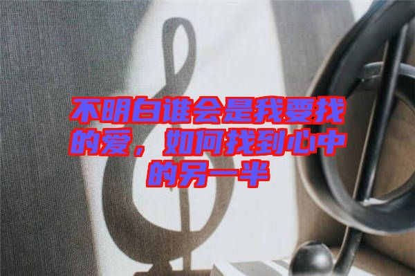 不明白誰會是我要找的愛，如何找到心中的另一半
