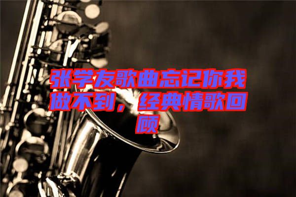 張學(xué)友歌曲忘記你我做不到，經(jīng)典情歌回顧