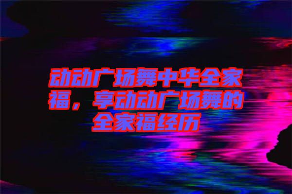 動動廣場舞中華全家福，享動動廣場舞的全家福經(jīng)歷