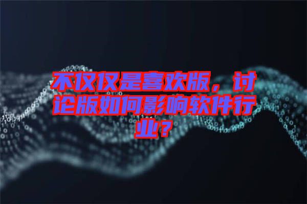 不僅僅是喜歡版，討論版如何影響軟件行業(yè)？