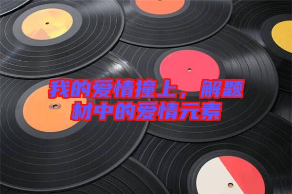 我的愛情撞上，解題材中的愛情元素