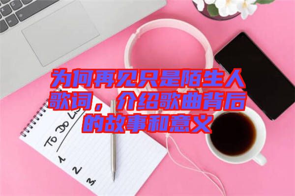 為何再見只是陌生人歌詞，介紹歌曲背后的故事和意義