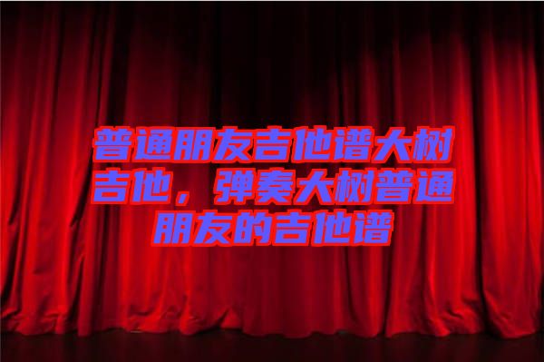 普通朋友吉他譜大樹吉他，彈奏大樹普通朋友的吉他譜