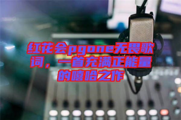 紅花會(huì)pgone無畏歌詞，一首充滿正能量的嘻哈之作