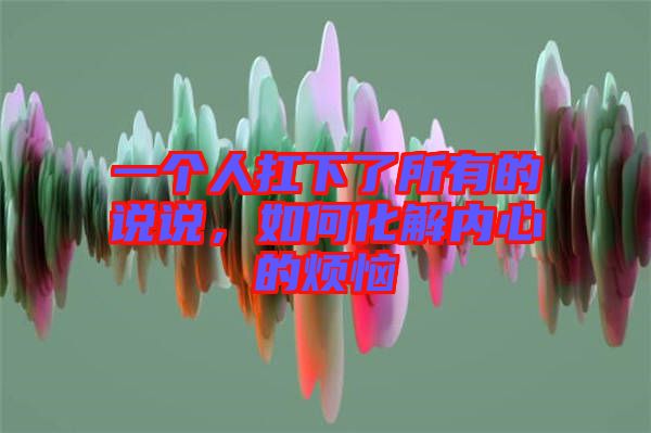 一個人扛下了所有的說說，如何化解內(nèi)心的煩惱