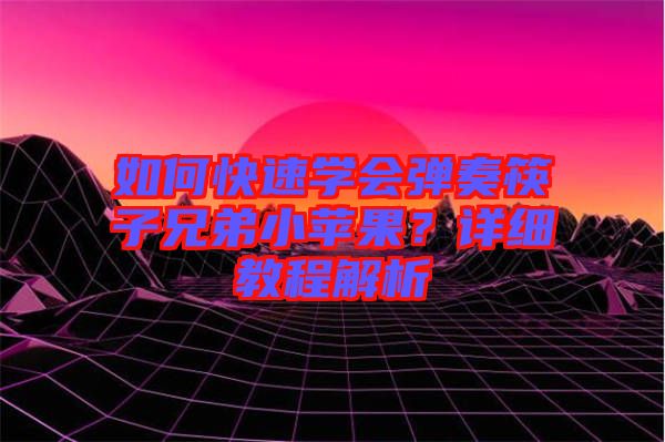 如何快速學(xué)會(huì)彈奏筷子兄弟小蘋果？詳細(xì)教程解析