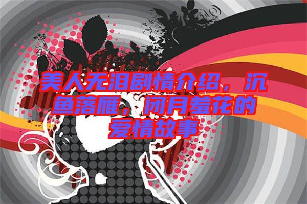 美人無(wú)淚劇情介紹，沉魚(yú)落雁，閉月羞花的愛(ài)情故事