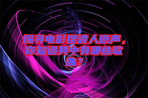 探尋電影擺渡人原聲，你知道其中有哪些歌曲？