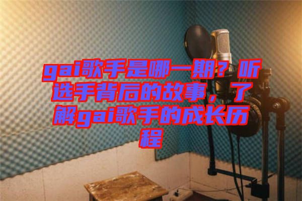 gai歌手是哪一期？聽(tīng)選手背后的故事，了解gai歌手的成長(zhǎng)歷程