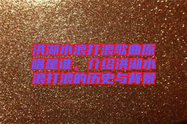 洪湖水浪打浪歌曲原唱是誰(shuí)，介紹洪湖水浪打浪的歷史與背景