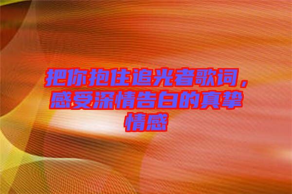 把你抱住追光者歌詞，感受深情告白的真摯情感