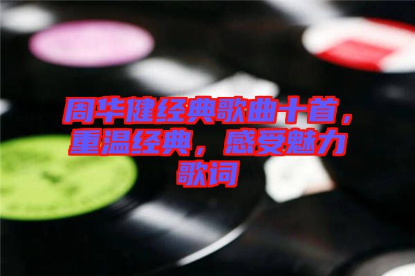 周華健經(jīng)典歌曲十首，重溫經(jīng)典，感受魅力歌詞