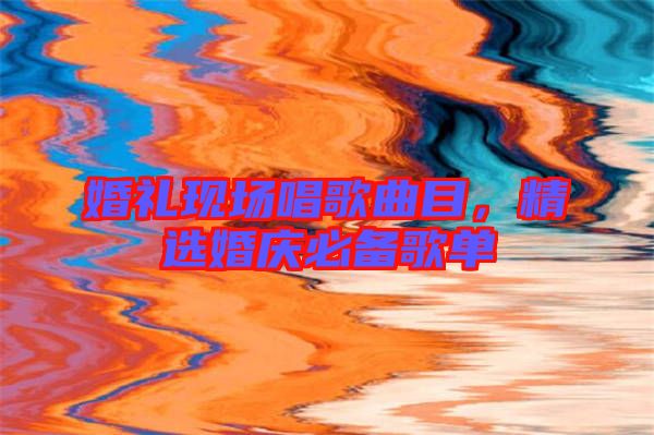 婚禮現(xiàn)場唱歌曲目，精選婚慶必備歌單