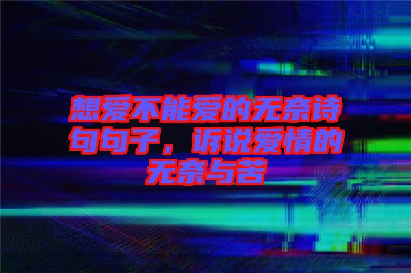 想愛不能愛的無奈詩句句子，訴說愛情的無奈與苦