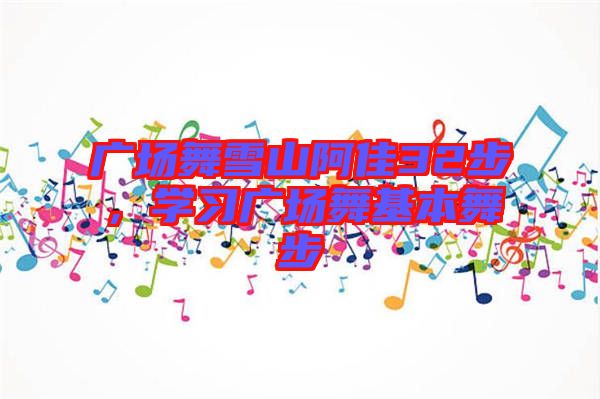 廣場(chǎng)舞雪山阿佳32步，學(xué)習(xí)廣場(chǎng)舞基本舞步