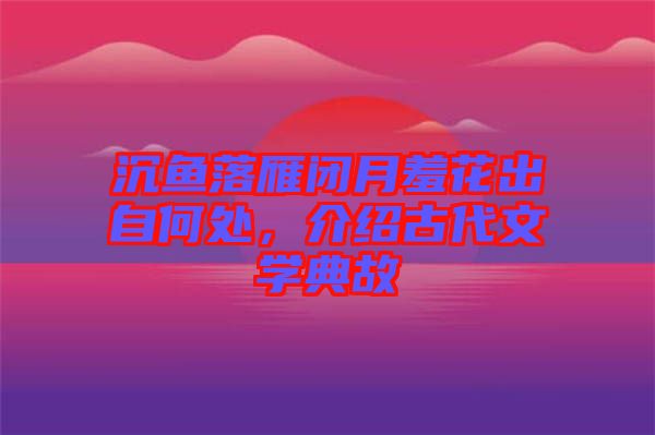 沉魚落雁閉月羞花出自何處，介紹古代文學(xué)典故