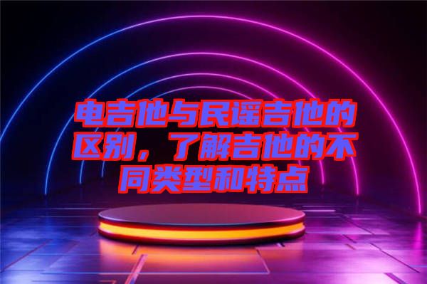 電吉他與民謠吉他的區(qū)別，了解吉他的不同類(lèi)型和特點(diǎn)