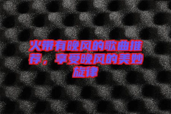 火帶有晚風(fēng)的歌曲推薦，享受晚風(fēng)的美妙旋律