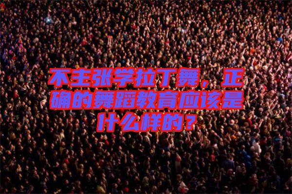 不主張學(xué)拉丁舞，正確的舞蹈教育應(yīng)該是什么樣的？