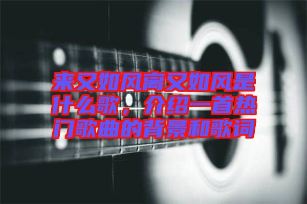 來(lái)又如風(fēng)離又如風(fēng)是什么歌，介紹一首熱門(mén)歌曲的背景和歌詞