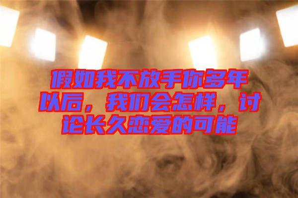 假如我不放手你多年以后，我們會怎樣，討論長久戀愛的可能