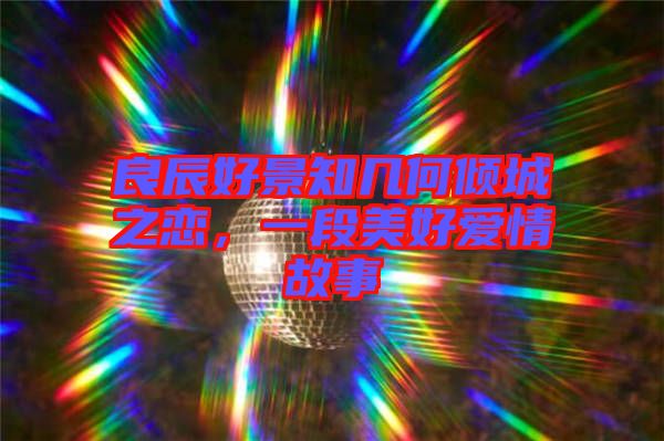 良辰好景知幾何傾城之戀，一段美好愛情故事
