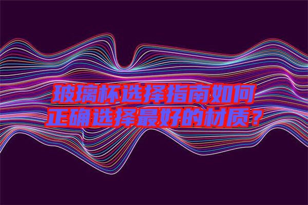玻璃杯選擇指南如何正確選擇最好的材質(zhì)？