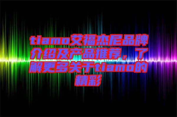 tiamo艾福杰尼品牌介紹及產品推薦，了解更多關于tiamo的精彩