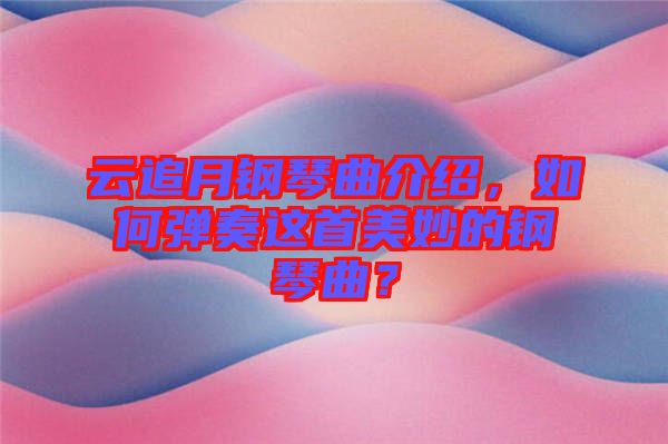 云追月鋼琴曲介紹，如何彈奏這首美妙的鋼琴曲？