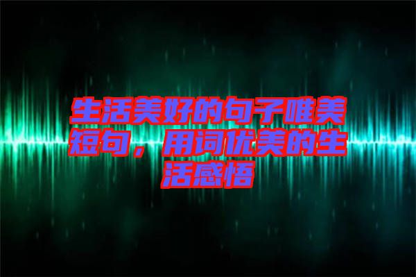 生活美好的句子唯美短句，用詞優(yōu)美的生活感悟
