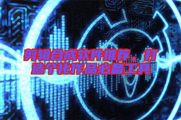 剪輯合成軟件推薦，打造個化作品必備工具