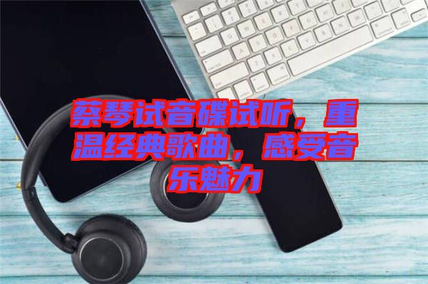 蔡琴試音碟試聽，重溫經(jīng)典歌曲，感受音樂魅力