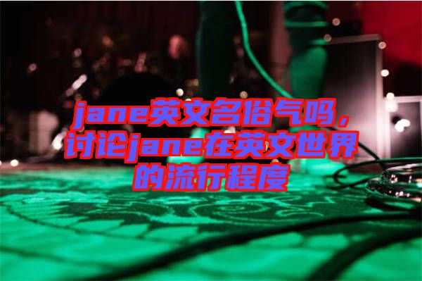 jane英文名俗氣嗎，討論jane在英文世界的流行程度