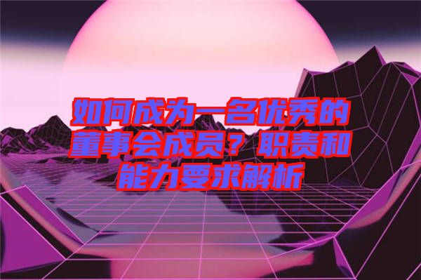 如何成為一名優(yōu)秀的董事會成員？職責和能力要求解析