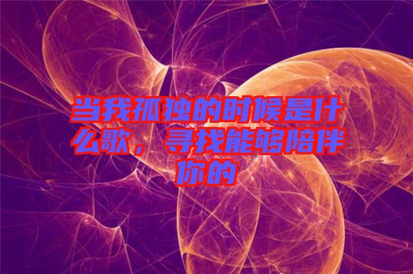 當(dāng)我孤獨(dú)的時(shí)候是什么歌，尋找能夠陪伴你的