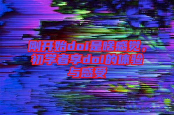 剛開(kāi)始doi是啥感覺(jué)，初學(xué)者享doi的體驗(yàn)與感受