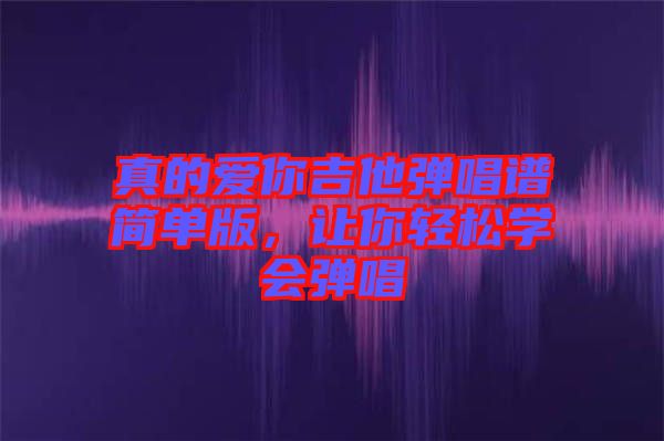 真的愛你吉他彈唱譜簡單版，讓你輕松學(xué)會彈唱