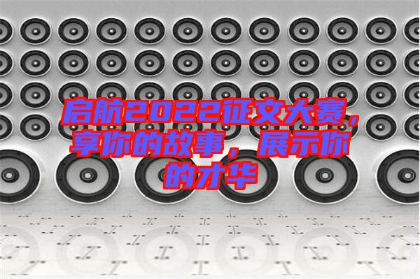 啟航2022征文大賽，享你的故事，展示你的才華
