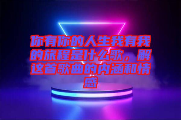 你有你的人生我有我的旅程是什么歌，解這首歌曲的內涵和情感