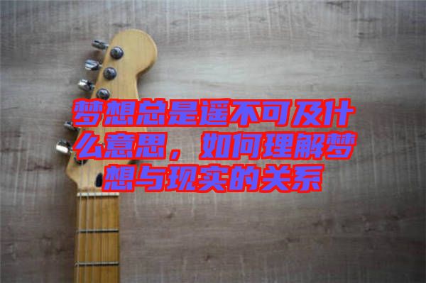 夢(mèng)想總是遙不可及什么意思，如何理解夢(mèng)想與現(xiàn)實(shí)的關(guān)系