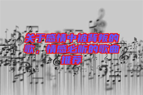 關(guān)于感情中被背叛的歌，情感必聽的歌曲推薦