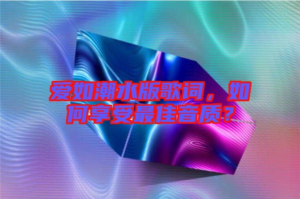 愛如潮水版歌詞，如何享受最佳音質(zhì)？