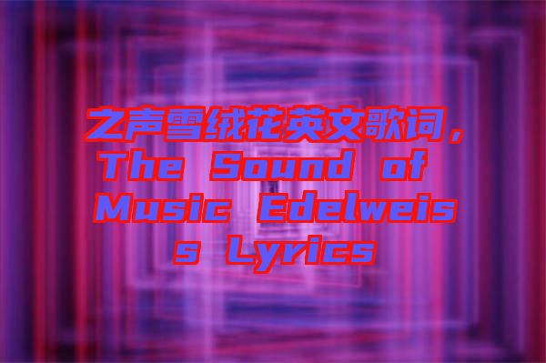 之聲雪絨花英文歌詞，The Sound of Music Edelweiss Lyrics