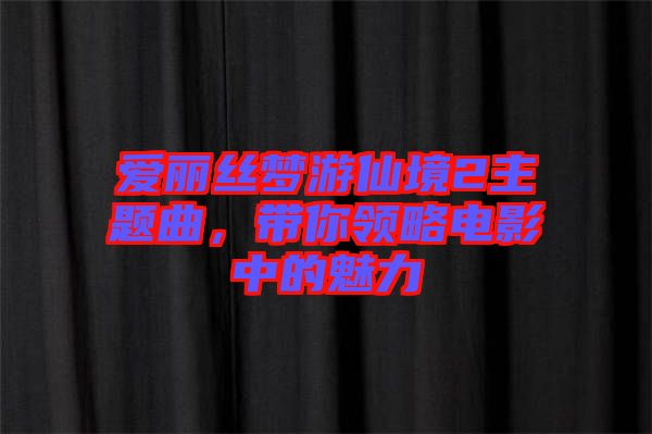 愛麗絲夢(mèng)游仙境2主題曲，帶你領(lǐng)略電影中的魅力