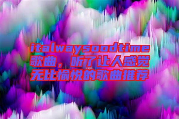 italwaysoodtime歌曲，聽了讓人感覺(jué)無(wú)比愉悅的歌曲推薦