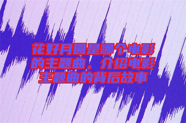 花好月圓是哪個電影的主題曲，介紹電影主題曲的背后故事