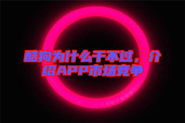 酷狗為什么干不過，介紹APP市場競爭