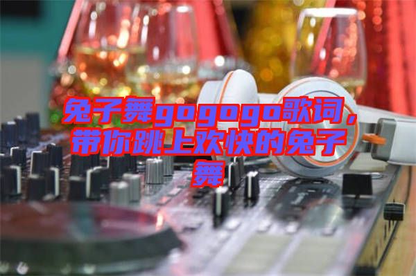 兔子舞gogogo歌詞，帶你跳上歡快的兔子舞