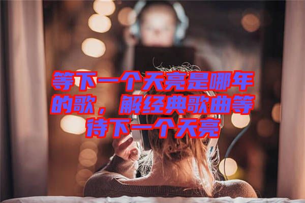 等下一個(gè)天亮是哪年的歌，解經(jīng)典歌曲等待下一個(gè)天亮
